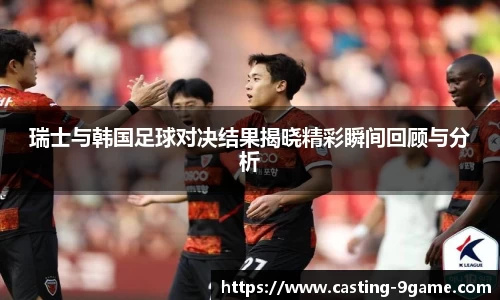 瑞士与韩国足球对决结果揭晓精彩瞬间回顾与分析